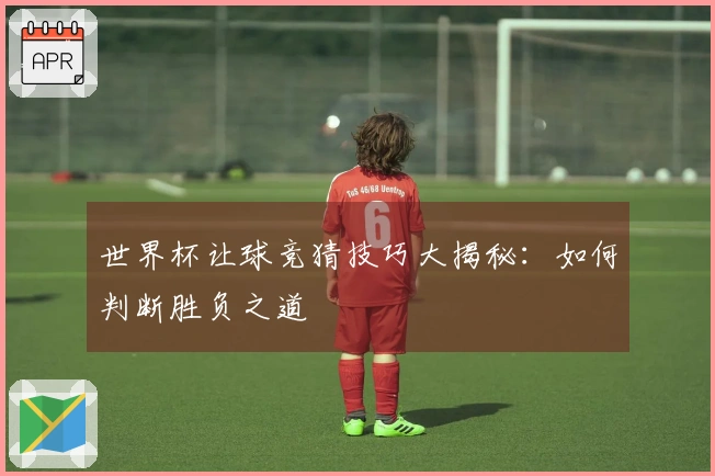 世界杯让球竞猜技巧大揭秘：如何判断胜负之道