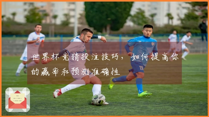 世界杯竞猜投注技巧，如何提高你的赢率和预测准确性