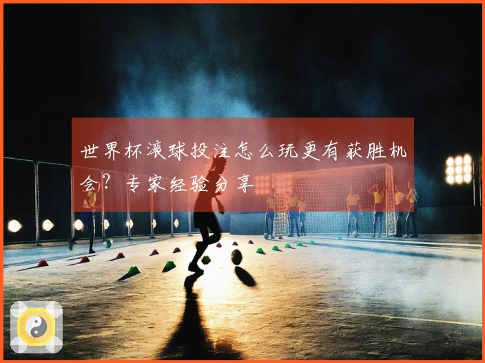 世界杯滚球投注怎么玩更有获胜机会？专家经验分享