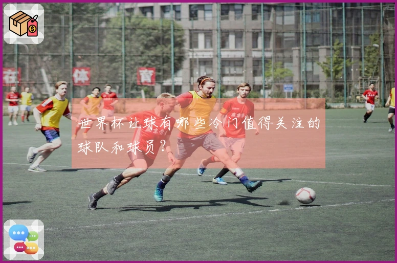 世界杯让球有哪些冷门值得关注的球队和球员？