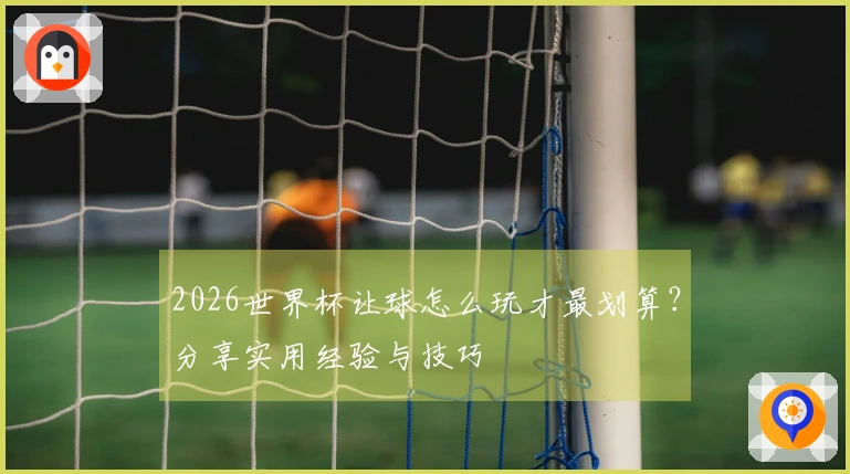 2026世界杯让球怎么玩才最划算？分享实用经验与技巧