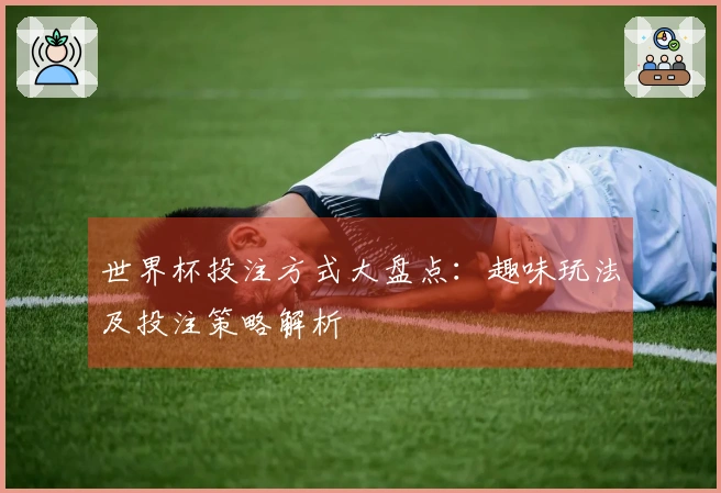 世界杯投注方式大盘点：趣味玩法及投注策略解析