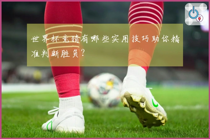 世界杯竞猜有哪些实用技巧助你精准判断胜负？