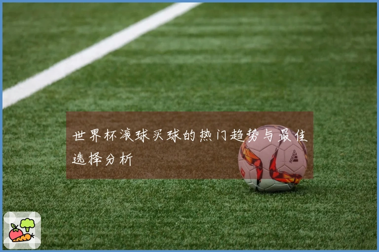 世界杯滚球买球的热门趋势与最佳选择分析