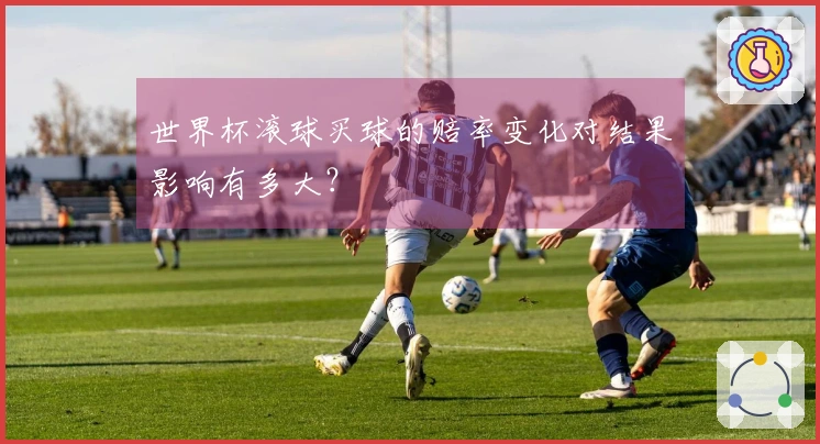 世界杯滚球买球的赔率变化对结果影响有多大？