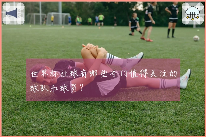 世界杯让球有哪些冷门值得关注的球队和球员？