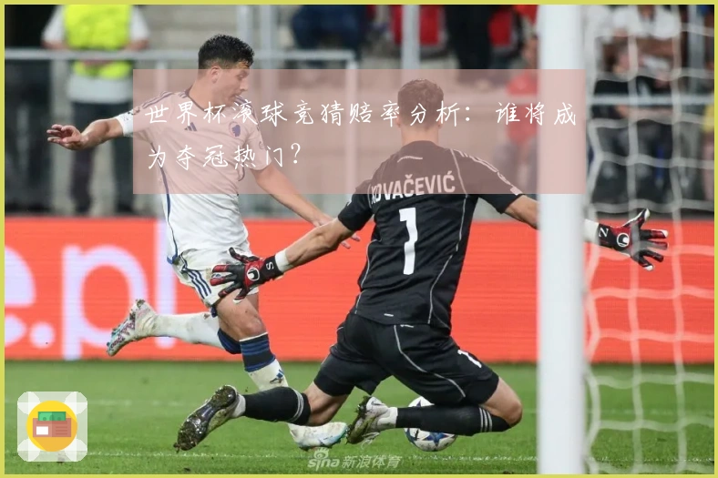 世界杯滚球竞猜赔率分析：谁将成为夺冠热门？