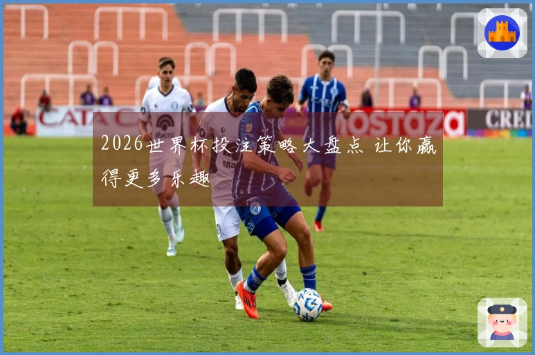 2026世界杯投注策略大盘点 让你赢得更多乐趣
