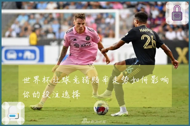 世界杯让球竞猜赔率走势如何影响你的投注选择