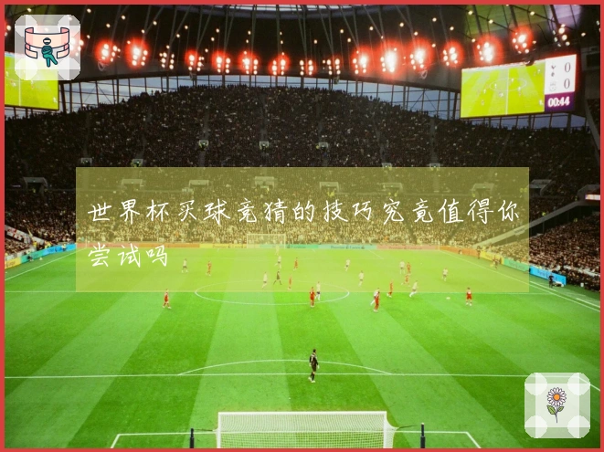 世界杯买球竞猜的技巧究竟值得你尝试吗