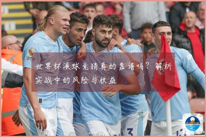 世界杯滚球竞猜真的靠谱吗？解析实战中的风险与收益