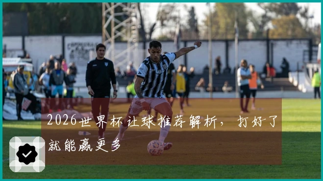 2026世界杯让球推荐解析，打好了就能赢更多