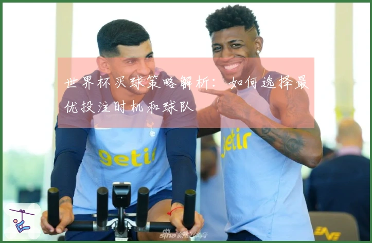 世界杯买球策略解析：如何选择最优投注时机和球队
