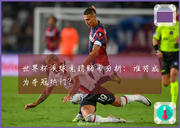 世界杯滚球竞猜赔率分析：谁将成为夺冠热门？