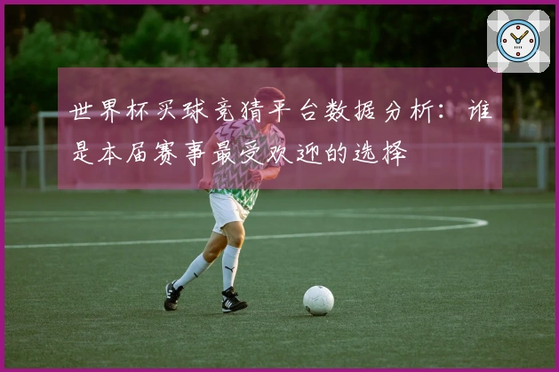 世界杯买球竞猜平台数据分析：谁是本届赛事最受欢迎的选择