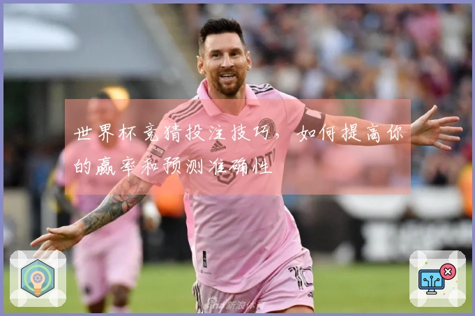 世界杯竞猜投注技巧，如何提高你的赢率和预测准确性