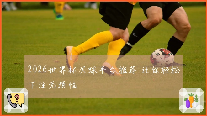 2026世界杯买球平台推荐 让你轻松下注无烦恼