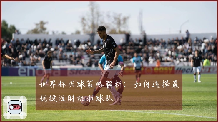 世界杯买球策略解析：如何选择最优投注时机和球队