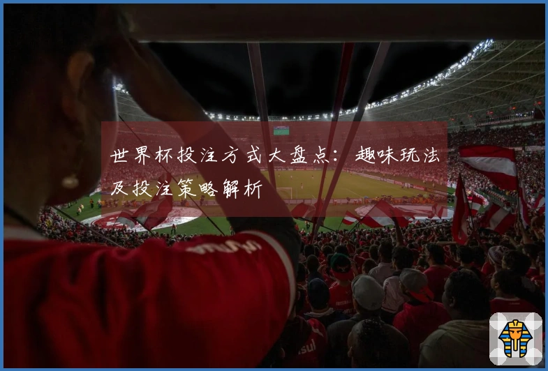 世界杯投注方式大盘点：趣味玩法及投注策略解析