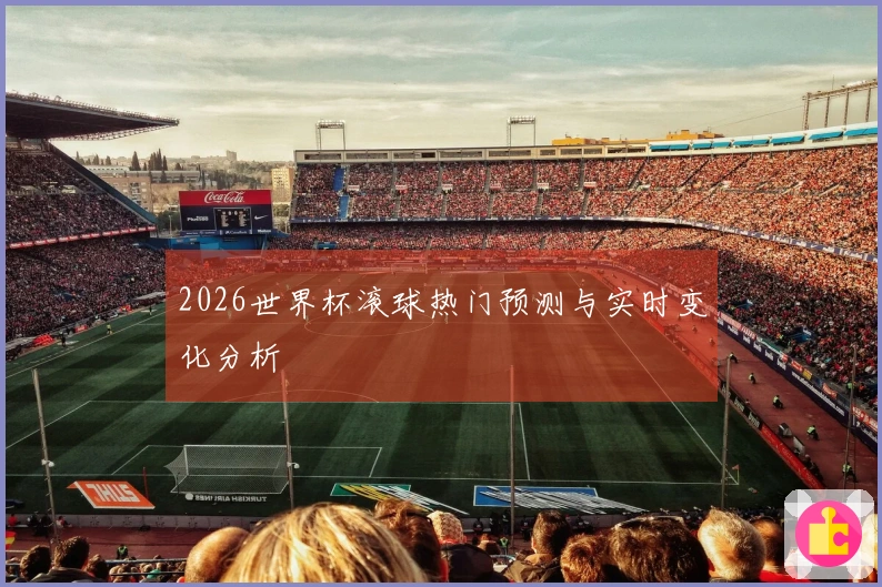 2026世界杯滚球热门预测与实时变化分析